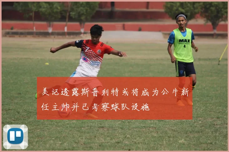 美记透露斯普利特或将成为公牛新任主帅并已考察球队设施