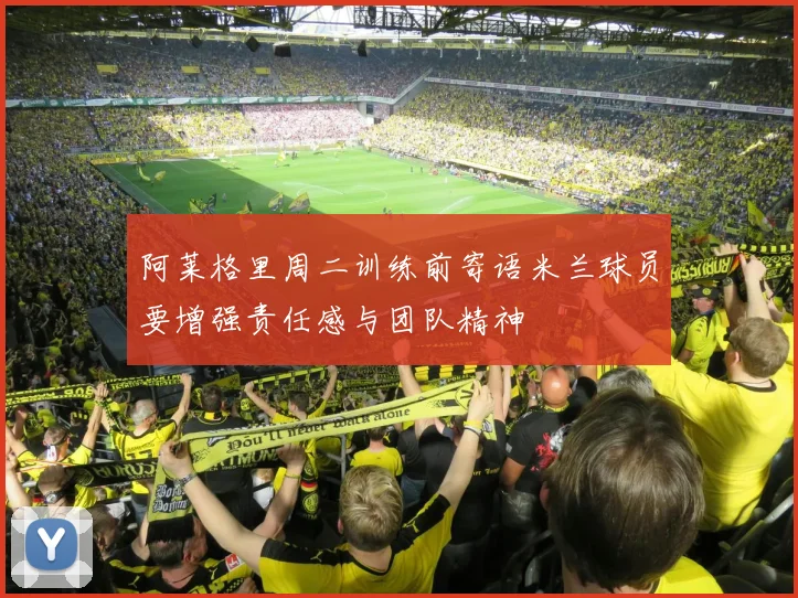 阿莱格里周二训练前寄语米兰球员要增强责任感与团队精神