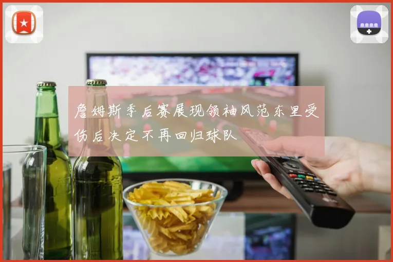 詹姆斯季后赛展现领袖风范东里受伤后决定不再回归球队
