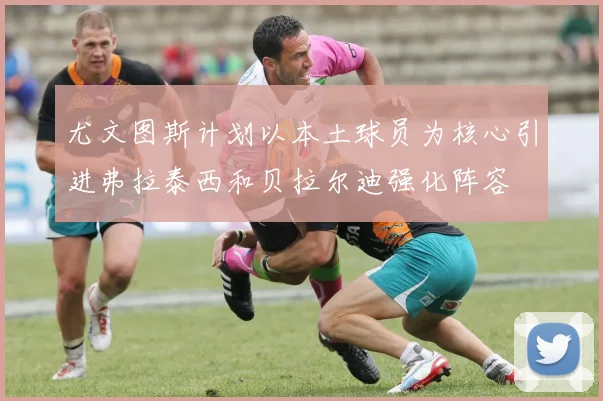 尤文图斯计划以本土球员为核心引进弗拉泰西和贝拉尔迪强化阵容