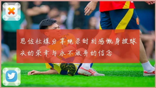 恩佐社媒分享绝杀时刻感慨身披球衣的荣幸与永不放弃的信念