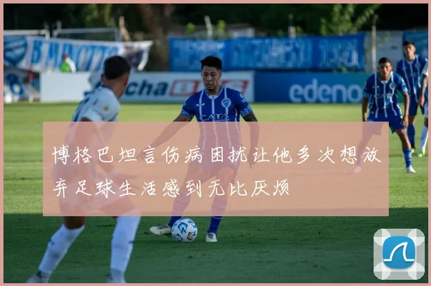 博格巴坦言伤病困扰让他多次想放弃足球生活感到无比厌烦