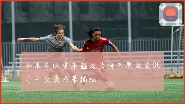 如果可以重来猛龙为何不愿放走OG小卡交易内幕揭秘