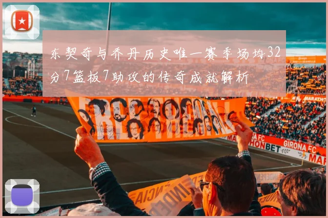 东契奇与乔丹历史唯一赛季场均32分7篮板7助攻的传奇成就解析