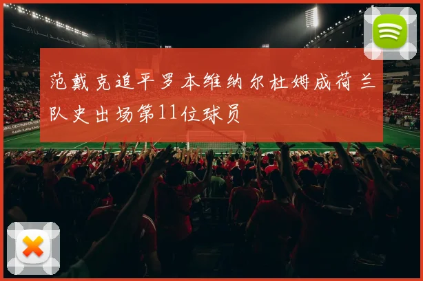 范戴克追平罗本维纳尔杜姆成荷兰队史出场第11位球员