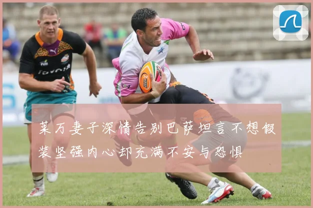 莱万妻子深情告别巴萨坦言不想假装坚强内心却充满不安与恐惧