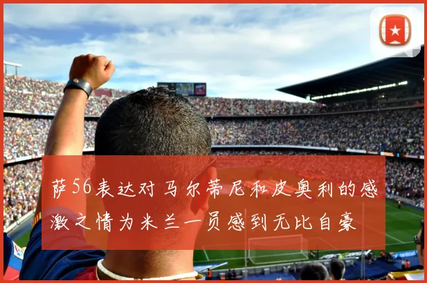 萨56表达对马尔蒂尼和皮奥利的感激之情为米兰一员感到无比自豪