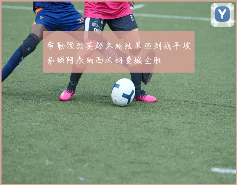 希勒预测英超末轮结果热刺战平埃弗顿阿森纳西汉姆曼城全胜