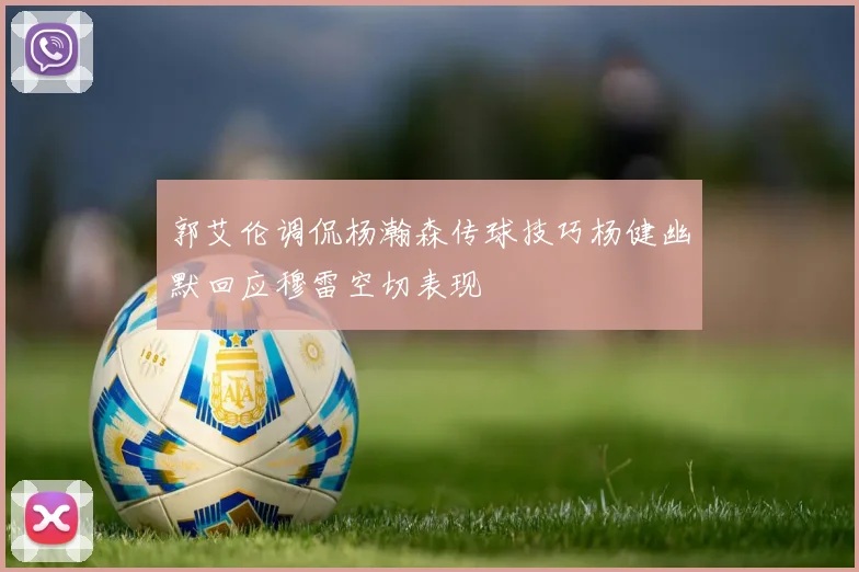 郭艾伦调侃杨瀚森传球技巧杨健幽默回应穆雷空切表现