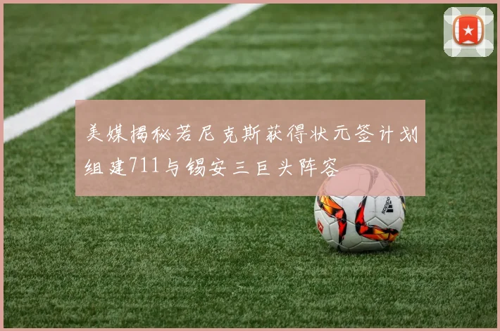 美媒揭秘若尼克斯获得状元签计划组建711与锡安三巨头阵容