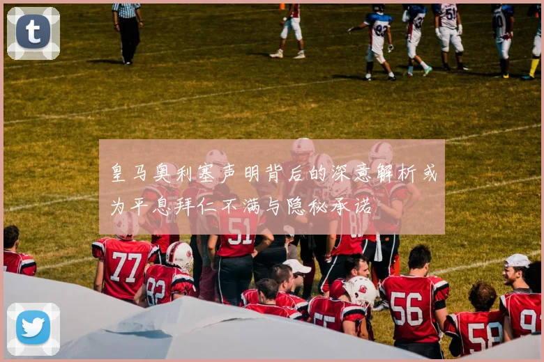 皇马奥利塞声明背后的深意解析或为平息拜仁不满与隐秘承诺