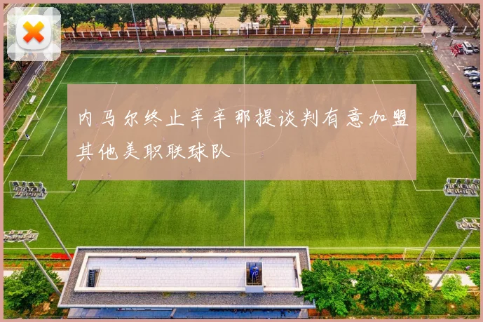 内马尔终止辛辛那提谈判有意加盟其他美职联球队