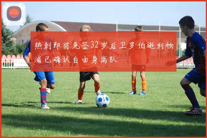 热刺即将免签32岁后卫罗伯逊利物浦已确认自由身离队
