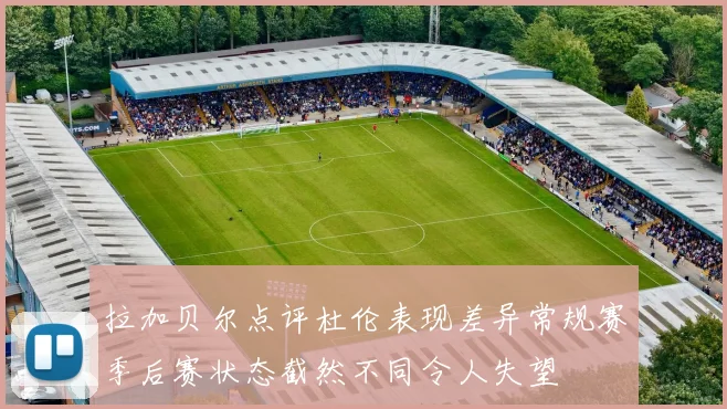 拉加贝尔点评杜伦表现差异常规赛季后赛状态截然不同令人失望