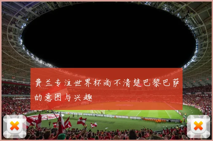 费兰专注世界杯尚不清楚巴黎巴萨的意图与兴趣