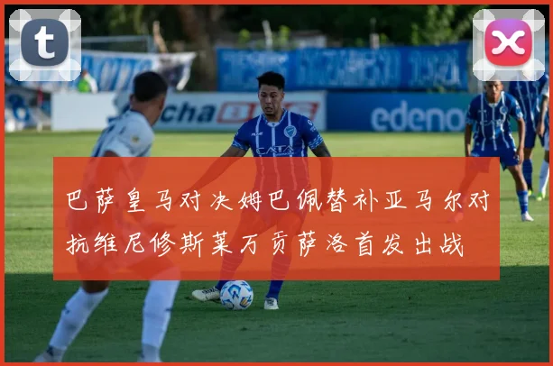 巴萨皇马对决姆巴佩替补亚马尔对抗维尼修斯莱万贡萨洛首发出战